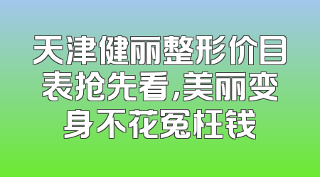 天津健丽整形价目表抢先看，美丽变身不花冤枉钱