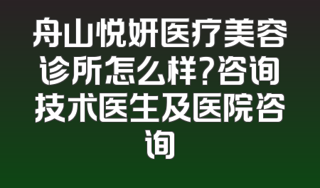 舟山悦妍医疗美容诊所怎么样？咨询技术医生及医院咨询