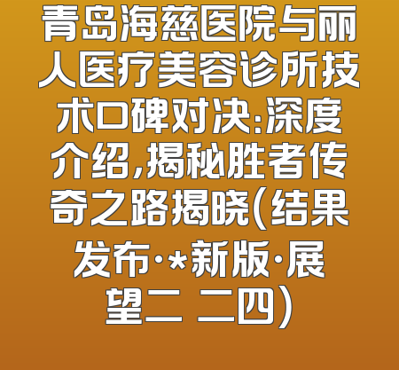 青岛海慈医院与丽人医疗美容诊所技术口碑对决：深度介绍，揭秘胜者传奇之路揭晓（结果发布·*新版·展望二〇二四）