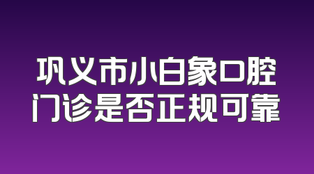 巩义市小白象口腔门诊是否正规可靠