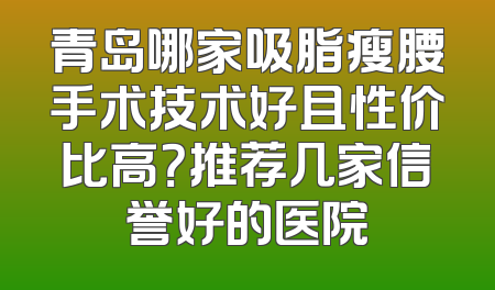 青岛哪家吸脂瘦腰手术技术好且性价比高？推荐几家信誉好的医院