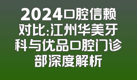 2024口腔信赖对比：江州华美牙科与优品口腔门诊部深度解析
