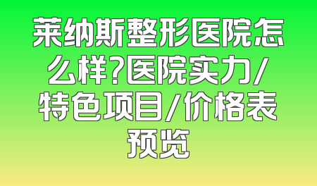 莱纳斯整形医院怎么样？医院实力/特色项目/价格表预览