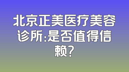 北京正美医疗美容诊所：是否值得信赖？