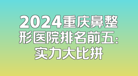 2024重庆鼻整形医院排名前五：实力大比拼