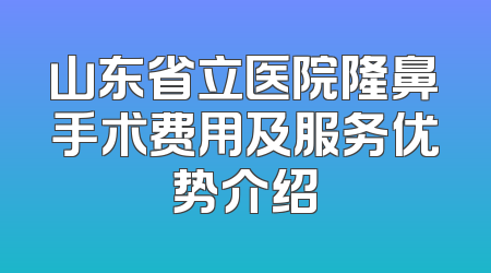 山东省立医院隆鼻手术费用及服务优势介绍