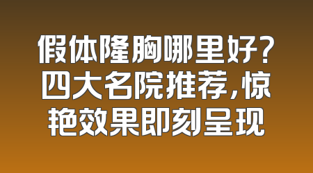 假体隆胸哪里好？四大名院推荐，惊艳效果即刻呈现