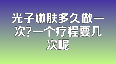 光子嫩肤多久做一次？一个疗程要几次呢