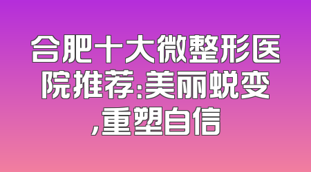 合肥十大微整形医院推荐：美丽蜕变，重塑自信