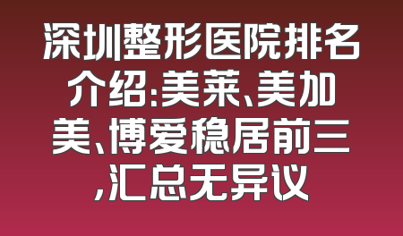 深圳整形医院排名介绍：美莱、美加美、博爱稳居前三，汇总无异议