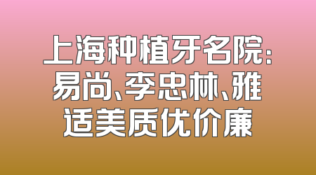 上海种植牙名院：易尚、李忠林、雅适美质优价廉