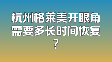 杭州格莱美开眼角需要多长时间恢复？