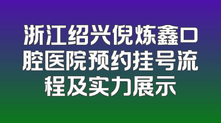 浙江绍兴倪炼鑫口腔医院预约挂号流程及实力展示
