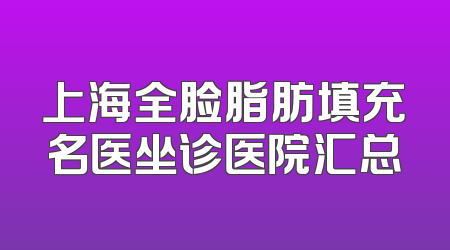 上海全脸脂肪填充名医坐诊医院汇总