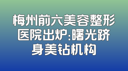 梅州前六美容整形医院出炉：曙光跻身美钻机构