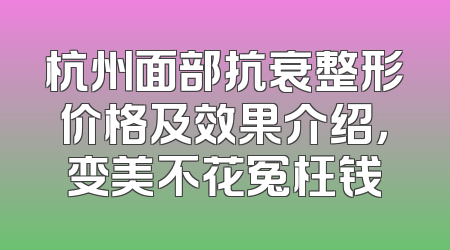 杭州面部抗衰整形价格及效果介绍，变美不花冤枉钱
