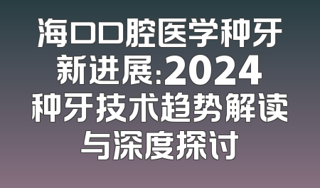 海口口腔医学种牙新进展：2024种牙技术趋势解读与深度探讨