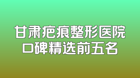 甘肃疤痕整形医院口碑精选前五名