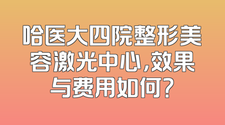 哈医大四院整形美容激光中心，效果与费用如何？