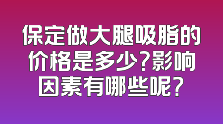 保定做大腿吸脂的价格是多少?影响因素有哪些呢？