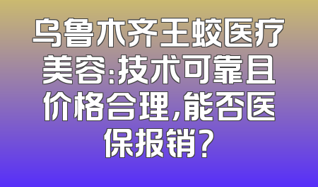 乌鲁木齐王蛟医疗美容：技术可靠且价格合理，能否医保报销？