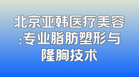 北京亚韩医疗美容：专业脂肪塑形与隆胸技术