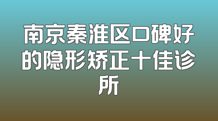 南京秦淮区口碑好的隐形矫正十佳诊所