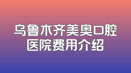 乌鲁木齐美奥口腔医院费用介绍