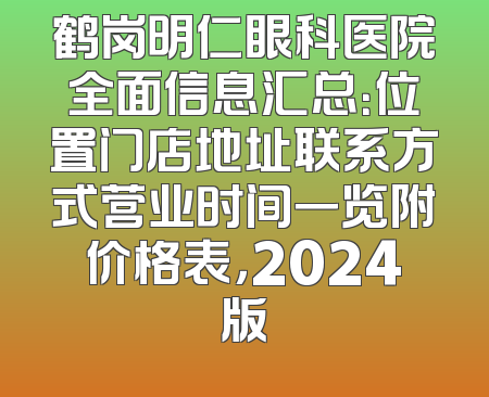 鹤岗明仁眼科医院全面信息汇总：位置门店地址联系方式营业时间一览附价格表，2024版