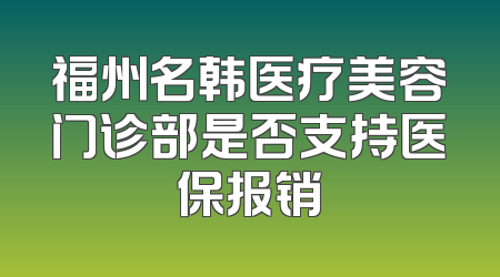 福州名韩医疗美容门诊部是否支持医保报销