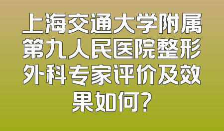 上海交通大学附属第九人民医院整形外科专家评价及效果如何？