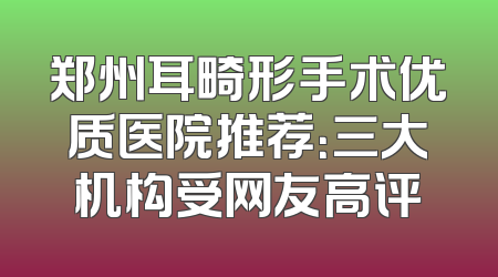 郑州耳畸形手术优质医院推荐：三大机构受网友高评