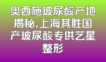 奥西施玻尿酸产地揭秘，上海其胜国产玻尿酸专供艺星整形