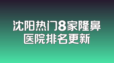 沈阳热门8家隆鼻医院排名更新