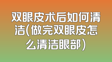 双眼皮术后如何清洁(做完双眼皮怎么清洁眼部)