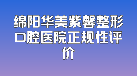 绵阳华美紫馨整形口腔医院正规性评价