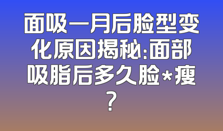 面吸一月后脸型变化原因揭秘：面部吸脂后多久脸*瘦？