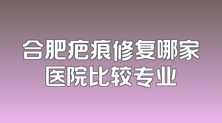 合肥疤痕修复哪家医院比较专业