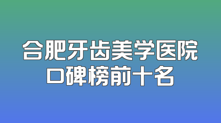 合肥牙齿美学医院口碑榜前十名
