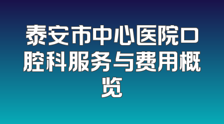 泰安市中心医院口腔科服务与费用概览