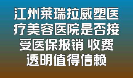 江州莱瑞拉威塑医疗美容医院是否接受医保报销 收费透明值得信赖