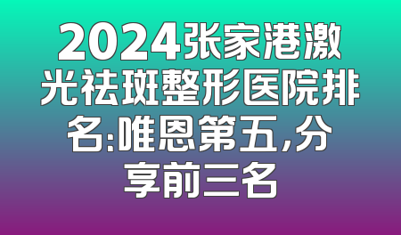 2024张家港激光祛斑整形医院排名：唯恩第五，分享前三名