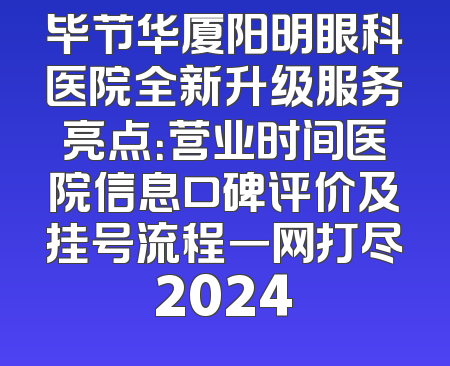 毕节华厦阳明眼科医院全新升级服务亮点：营业时间医院信息口碑评价及挂号流程一网打尽2024