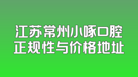 江苏常州小啄口腔正规性与价格地址