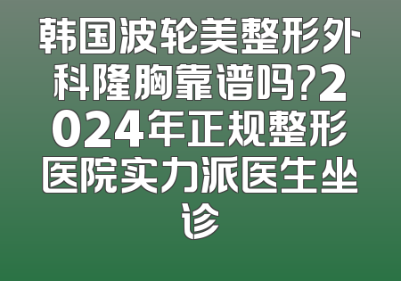 韩国波轮美整形外科隆胸靠谱吗？2024年正规整形医院实力派医生坐诊