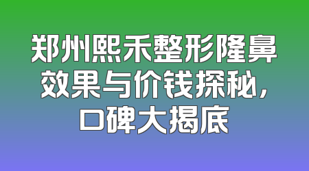 郑州熙禾整形隆鼻效果与价钱探秘，口碑大揭底