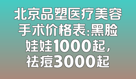 北京品塑医疗美容手术价格表：黑脸娃娃1000起，祛痘3000起