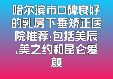 哈尔滨市口碑良好的乳房下垂矫正医院推荐：包括美辰、美之约和昆仑爱颜