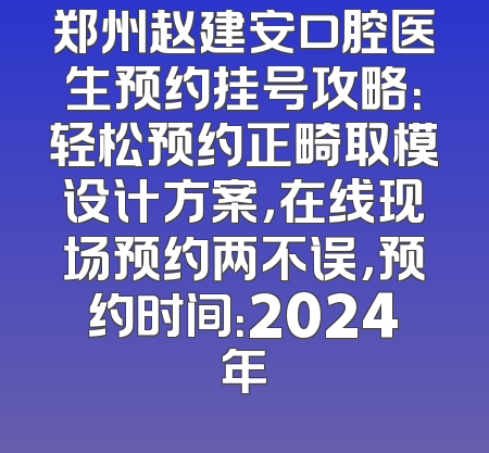 郑州赵建安口腔医生预约挂号攻略：轻松预约正畸取模设计方案，在线现场预约两不误，预约时间：2024年