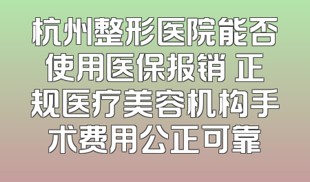 杭州整形医院能否使用医保报销 正规医疗美容机构手术费用公正可靠